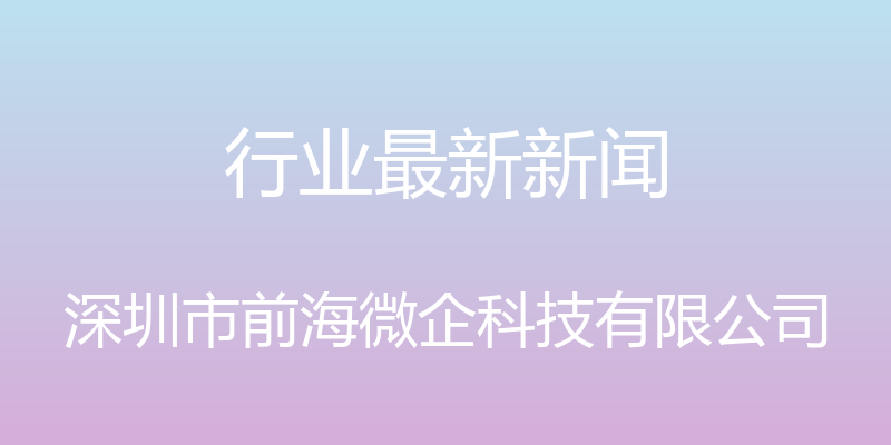 行业最新新闻 - 深圳市前海微企科技有限公司